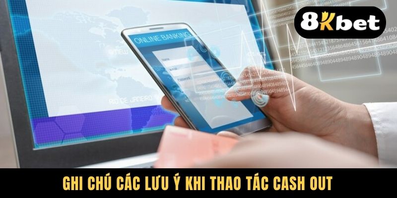 Ghi chú các lưu ý khi thao tác cash out